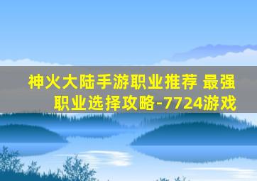 神火大陆手游职业推荐 最强职业选择攻略-7724游戏